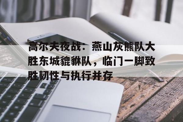 包含高尔夫夜战：燕山灰熊队大胜东城貔貅队，临门一脚致胜韧性与执行并存的词条-开云网页